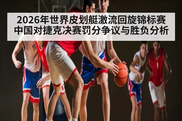 2026年世界皮划艇激流回旋锦标赛中国对捷克决赛罚分争议与胜负分析