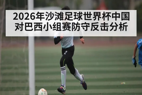 2026年沙滩足球世界杯中国对巴西小组赛防守反击分析